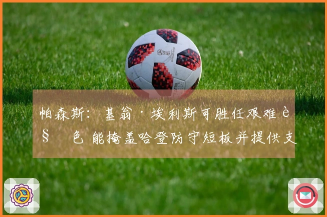 帕森斯：基翁·埃利斯可胜任艰难角色 能掩盖哈登防守短板并提供支持