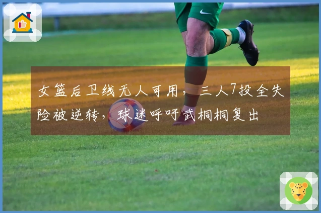 女篮后卫线无人可用，三人7投全失险被逆转，球迷呼吁武桐桐复出