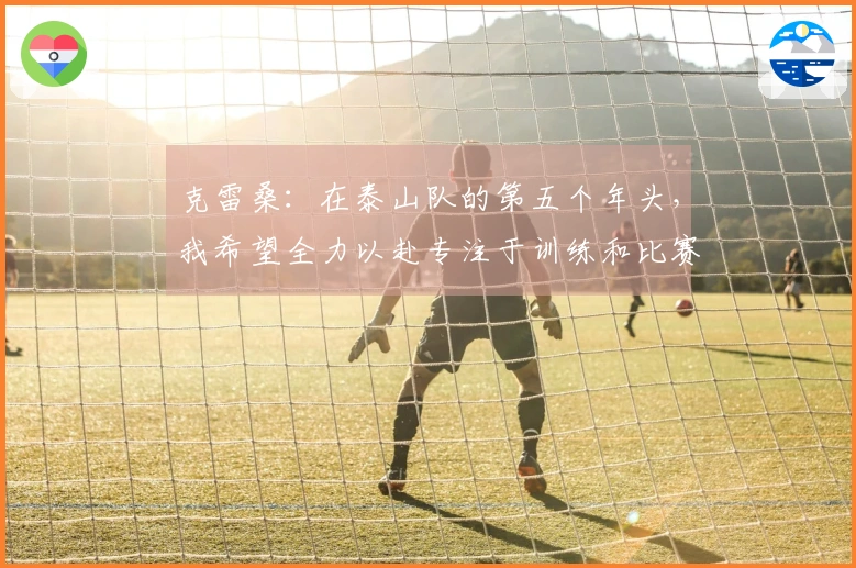 克雷桑：在泰山队的第五个年头，我希望全力以赴专注于训练和比赛表现