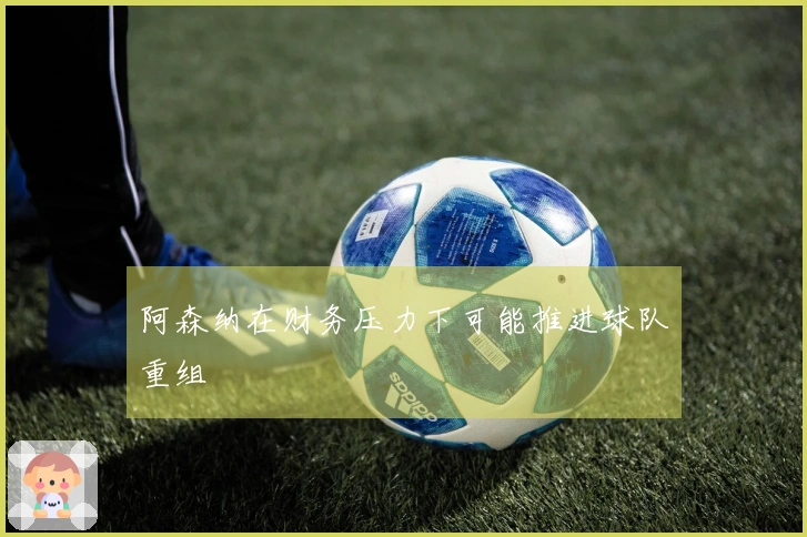 阿森纳在财务压力下可能推进球队重组