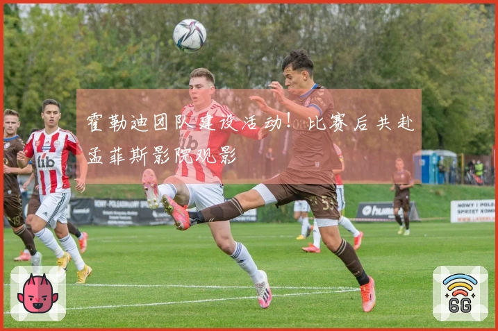 霍勒迪团队建设活动！比赛后共赴孟菲斯影院观影