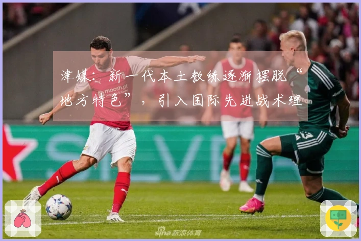 津媒：新一代本土教练逐渐摆脱“地方特色”，引入国际先进战术理念