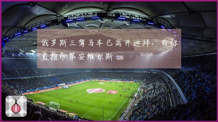 俄罗斯三驾马车已离开迪拜，目标直指印第安维尔斯