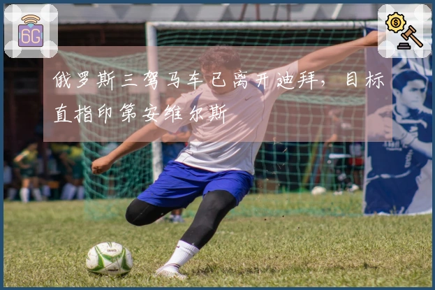 俄罗斯三驾马车已离开迪拜，目标直指印第安维尔斯