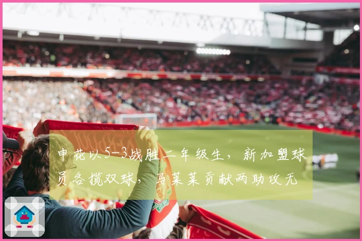 申花以5-3战胜二年级生，新加盟球员各揽双球，马莱莱贡献两助攻无力回天