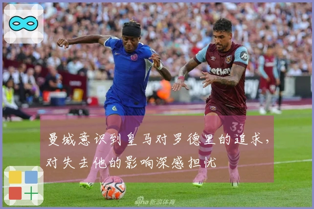 曼城意识到皇马对罗德里的追求，对失去他的影响深感担忧