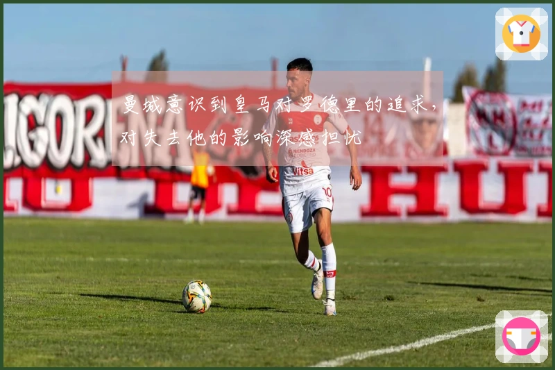 曼城意识到皇马对罗德里的追求，对失去他的影响深感担忧