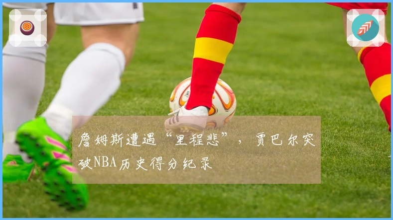 詹姆斯遭遇“里程悲”，贾巴尔突破NBA历史得分纪录