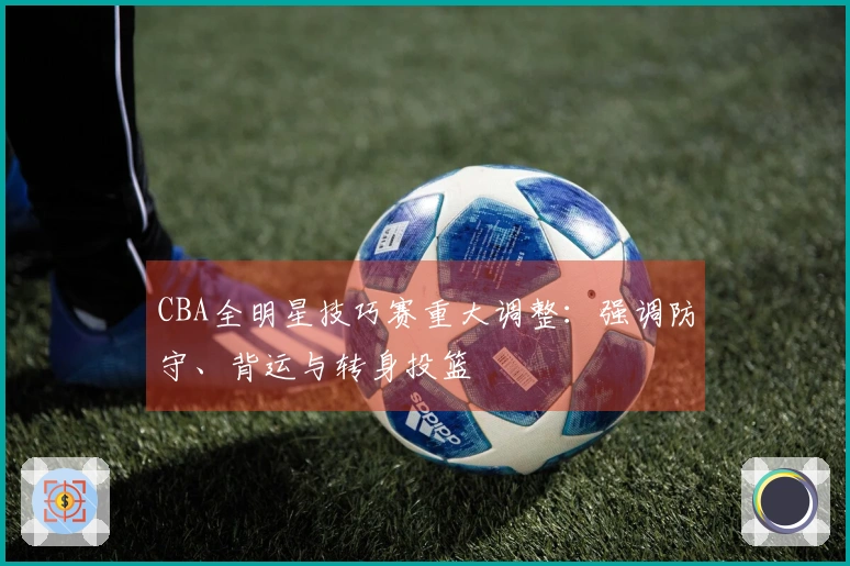 CBA全明星技巧赛重大调整：强调防守、背运与转身投篮