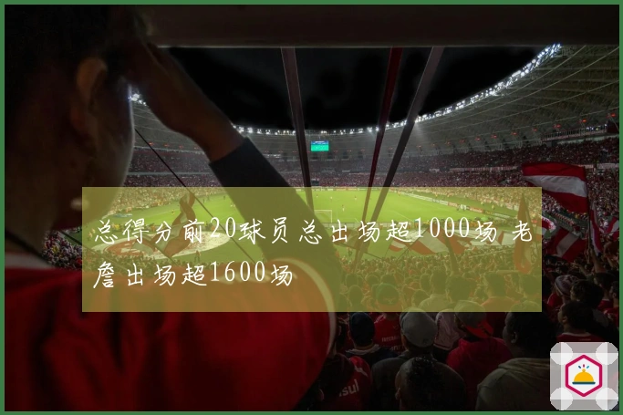总得分前20球员总出场超1000场 老詹出场超1600场