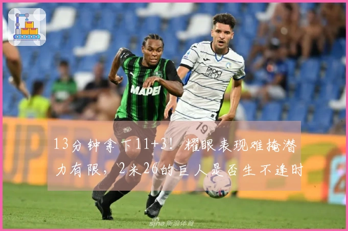 13分钟拿下11+3！耀眼表现难掩潜力有限，2米26的巨人是否生不逢时？