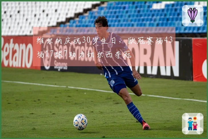 维尔纳庆祝30岁生日，欧冠赛场43场17球7助力切尔西夺冠
