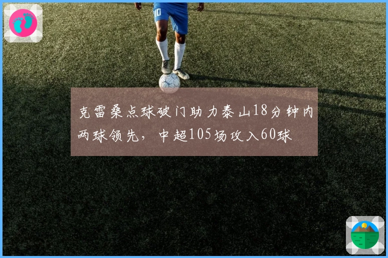 克雷桑点球破门助力泰山18分钟内两球领先，中超105场攻入60球