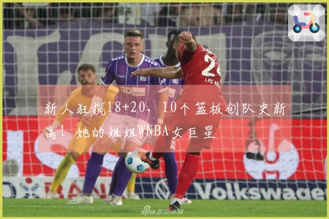 新人狂揽18+20，10个篮板创队史新高！她的姐姐WNBA女巨星