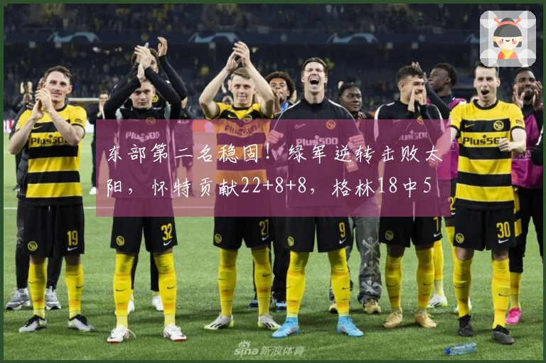 东部第二名稳固！绿军逆转击败太阳，怀特贡献22+8+8，格林18中5