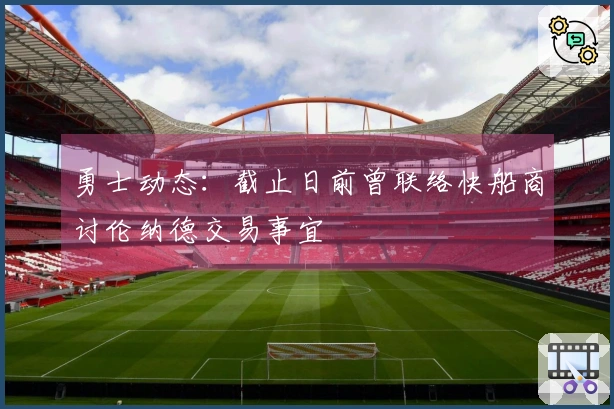勇士动态：截止日前曾联络快船商讨伦纳德交易事宜