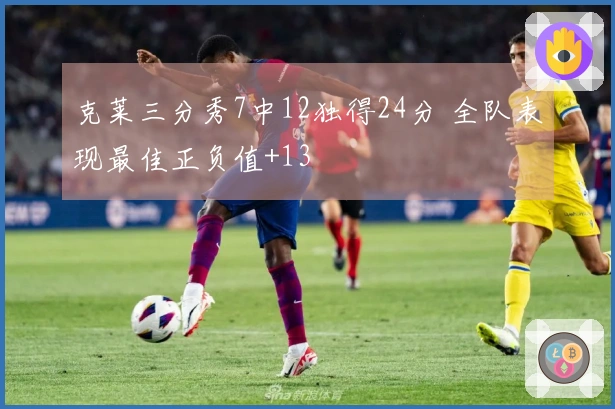 克莱三分秀7中12独得24分 全队表现最佳正负值+13