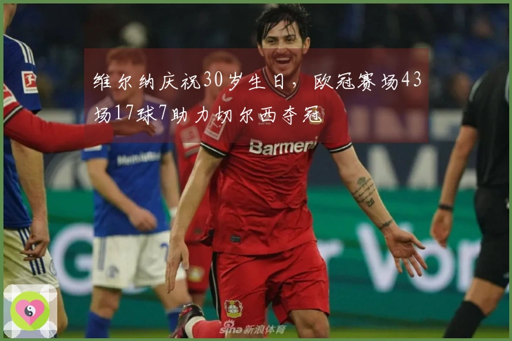 维尔纳庆祝30岁生日，欧冠赛场43场17球7助力切尔西夺冠