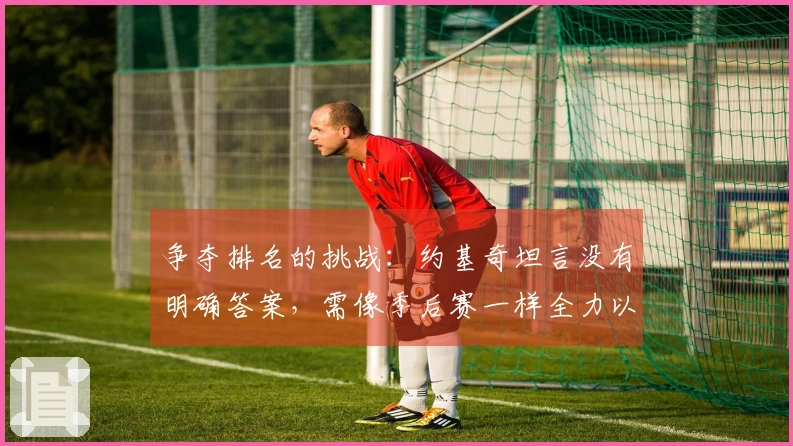 争夺排名的挑战：约基奇坦言没有明确答案，需像季后赛一样全力以赴