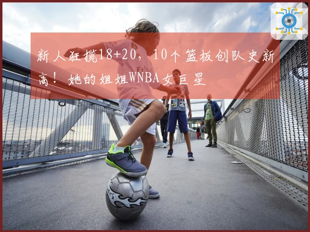 新人狂揽18+20，10个篮板创队史新高！她的姐姐WNBA女巨星