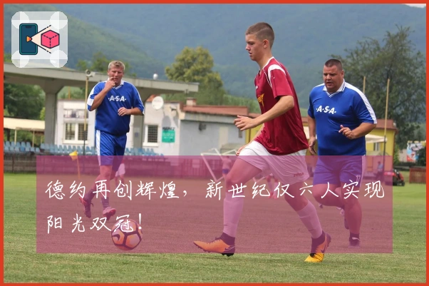 德约再创辉煌，新世纪仅六人实现阳光双冠！