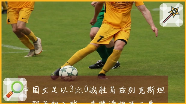 中国女足以3比0战胜乌兹别克斯坦，邵子钦入球，李晴潼梅开二度，提前晋级亚洲杯小组赛