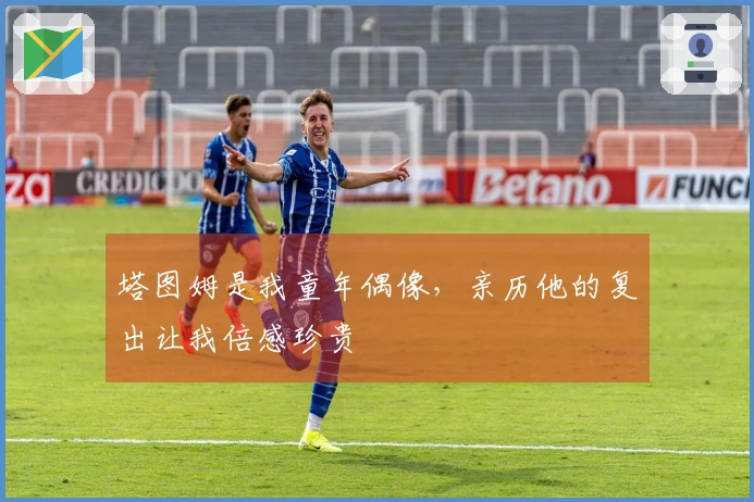 塔图姆是我童年偶像，亲历他的复出让我倍感珍贵