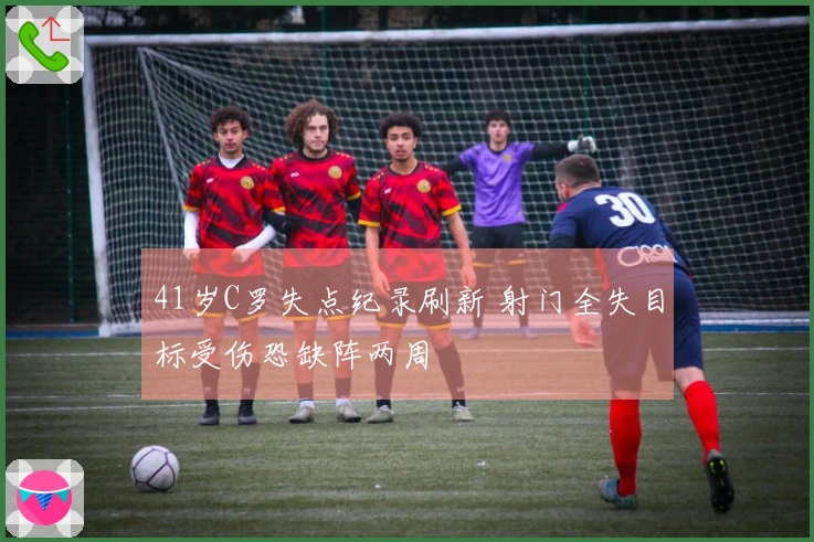 41岁C罗失点纪录刷新 射门全失目标受伤恐缺阵两周